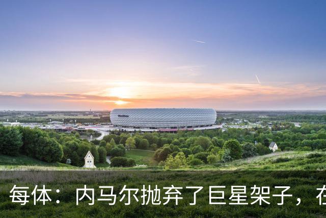 每体：内马尔抛弃了巨星架子，在巴西队完美融入了球队角色